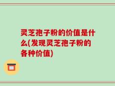 灵芝孢子粉的价值是什么(发现灵芝孢子粉的各种价值)