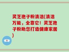灵芝孢子粉清洁(清洁万能，全靠它！灵芝孢子粉助您打造健康家居)