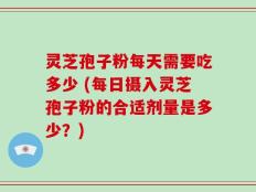 灵芝孢子粉每天需要吃多少 (每日摄入灵芝孢子粉的合适剂量是多少？)