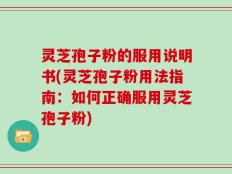 灵芝孢子粉的服用说明书(灵芝孢子粉用法指南：如何正确服用灵芝孢子粉)