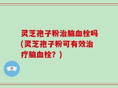 灵芝孢子粉治脑血栓吗(灵芝孢子粉可有效治疗脑血栓？)