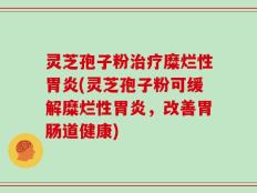 灵芝孢子粉治疗糜烂性胃炎(灵芝孢子粉可缓解糜烂性胃炎，改善胃肠道健康)
