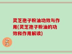 灵芝孢子粉油功效与作用(灵芝孢子粉油的功效和作用解读)