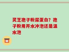 灵芝孢子粉尿蛋白？孢子粉用开水冲泡还是温水泡