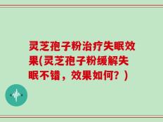 灵芝孢子粉治疗失眠效果(灵芝孢子粉缓解失眠不错，效果如何？)