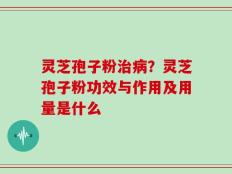 灵芝孢子粉治病？灵芝孢子粉功效与作用及用量是什么