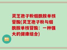 灵芝孢子粉烟酰胺单核苷酸(灵芝孢子粉与烟酰胺单核苷酸：一种强大的健康组合)