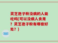 灵芝孢子粉没病的人能吃吗(可以没病人食用？灵芝孢子粉有哪些好处？)