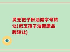 灵芝孢子粉油健字号转让(灵芝孢子油健康品牌转让)