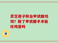 灵芝孢子粉治甲状腺功效？做了甲状腺手术能吃鸡蛋吗