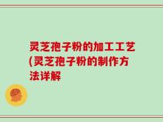 灵芝孢子粉的加工工艺(灵芝孢子粉的制作方法详解