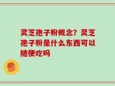 灵芝孢子粉概念？灵芝孢子粉是什么东西可以随便吃吗