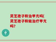 灵芝孢子粉治甲亢吗(灵芝孢子粉能治疗甲亢吗？
