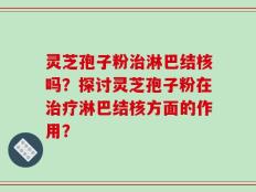 灵芝孢子粉治淋巴结核吗？探讨灵芝孢子粉在治疗淋巴结核方面的作用？