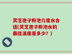 灵芝孢子粉泡几度水合适(灵芝孢子粉泡水的最佳温度是多少？)
