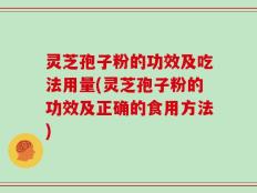 灵芝孢子粉的功效及吃法用量(灵芝孢子粉的功效及正确的食用方法)