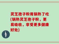 灵芝孢子粉用锅熟了吃(锅熟灵芝孢子粉，更易吸收，享受更多健康好处)