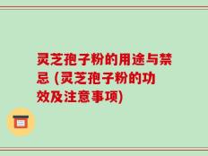 灵芝孢子粉的用途与禁忌 (灵芝孢子粉的功效及注意事项)