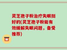 灵芝孢子粉治疗失眠挺好的(灵芝孢子粉能有效缓解失眠问题，备受推荐)