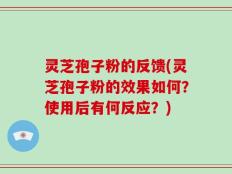 灵芝孢子粉的反馈(灵芝孢子粉的效果如何？使用后有何反应？)