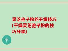 灵芝孢子粉的干燥技巧(干燥灵芝孢子粉的技巧分享)