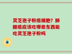 灵芝孢子粉癌细胞？肺腺癌应该吃哪些东西能吃灵芝孢子粉吗