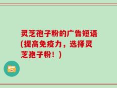 灵芝孢子粉的广告短语(提高免疫力，选择灵芝孢子粉！)