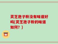 灵芝孢子粉没有味道好吗(灵芝孢子粉的味道如何？)