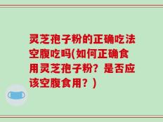 灵芝孢子粉的正确吃法空腹吃吗(如何正确食用灵芝孢子粉？是否应该空腹食用？)