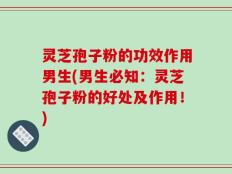 灵芝孢子粉的功效作用男生(男生必知：灵芝孢子粉的好处及作用！)