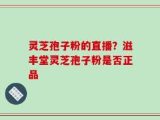 灵芝孢子粉的直播？滋丰堂灵芝孢子粉是否正品