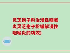 灵芝孢子粉治漫性咽喉炎灵芝孢子粉缓解漫性咽喉炎的功效)