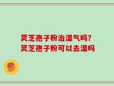 灵芝孢子粉治湿气吗？灵芝孢子粉可以去湿吗