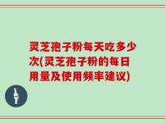 灵芝孢子粉每天吃多少次(灵芝孢子粉的每日用量及使用频率建议)