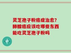灵芝孢子粉癌症治愈？肺腺癌应该吃哪些东西能吃灵芝孢子粉吗