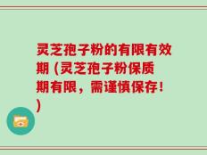 灵芝孢子粉的有限有效期 (灵芝孢子粉保质期有限，需谨慎保存！)