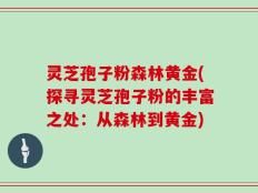 灵芝孢子粉森林黄金(探寻灵芝孢子粉的丰富之处：从森林到黄金)