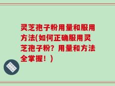 灵芝孢子粉用量和服用方法(如何正确服用灵芝孢子粉？用量和方法全掌握！)
