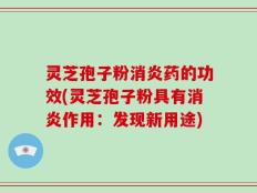 灵芝孢子粉消炎药的功效(灵芝孢子粉具有消炎作用：发现新用途)