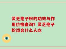 灵芝孢子粉的功效与作用价格查询？灵芝孢子粉适合什么人吃