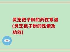 灵芝孢子粉的药性寒温(灵芝孢子粉的性情及功效)