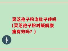 灵芝孢子粉治肚子疼吗(灵芝孢子粉对缓解腹痛有效吗？)