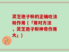 灵芝孢子粉的正确吃法和作用 (「用对方法，灵芝孢子粉神奇作用大」)