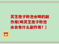 灵芝孢子粉泡水喝的副作用(喝灵芝孢子粉泡水会有什么副作用？)