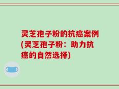 灵芝孢子粉的抗癌案例(灵芝孢子粉：助力抗癌的自然选择)