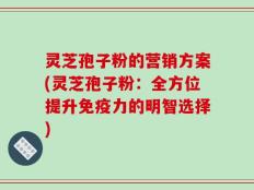 灵芝孢子粉的营销方案(灵芝孢子粉：全方位提升免疫力的明智选择)