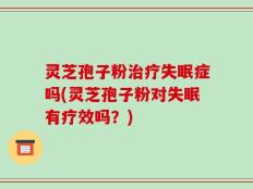 灵芝孢子粉治疗失眠症吗(灵芝孢子粉对失眠有疗效吗？)