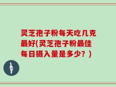 灵芝孢子粉每天吃几克最好(灵芝孢子粉最佳每日摄入量是多少？)