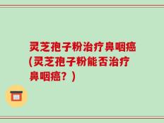 灵芝孢子粉治疗鼻咽癌(灵芝孢子粉能否治疗鼻咽癌？)