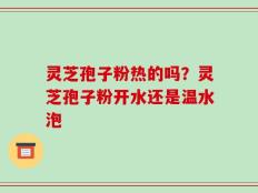 灵芝孢子粉热的吗？灵芝孢子粉开水还是温水泡